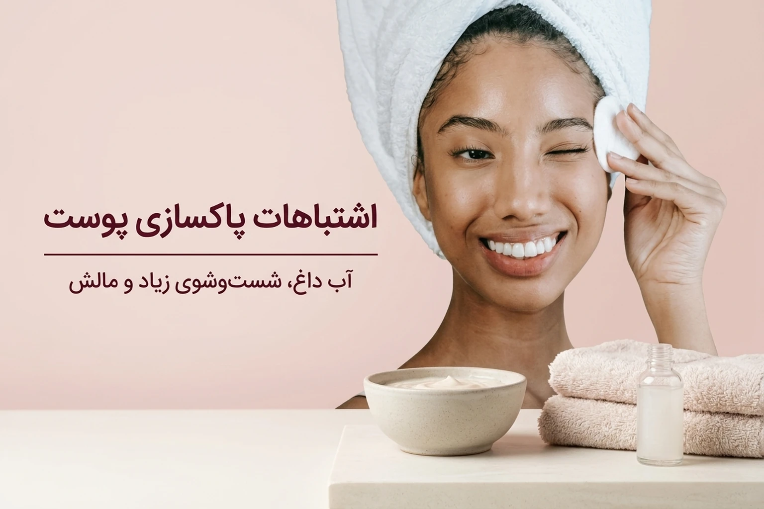 اشتباهات پاکسازی پوست؛ از شست‌وشوی زیاد تا مالش حوله